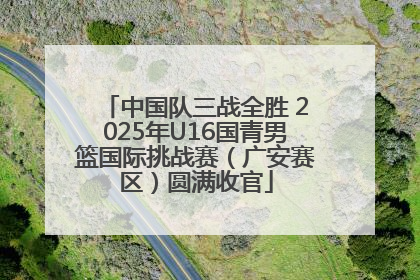 中国队三战全胜 2025年U16国青男篮国际挑战赛（广安赛区）圆满收官