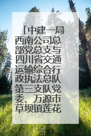 中建一局西南公司总部党总支与四川省交通运输综合行政执法总队第三支队党委、万源市草坝镇莲花院村党支部开展党建联建