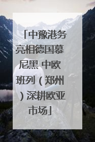中豫港务亮相德国慕尼黑 中欧班列（郑州）深耕欧亚市场