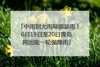 中雨到大雨局部暴雨！6月19日至20日青岛将出现一轮强降雨