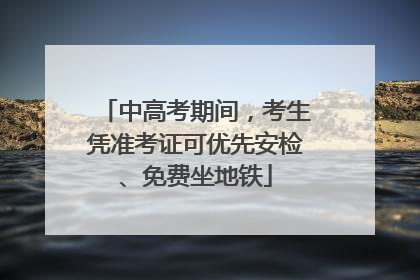 中高考期间，考生凭准考证可优先安检、免费坐地铁