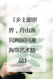 乡土即世界，舟山渔民画展回溯海岛艺术精品