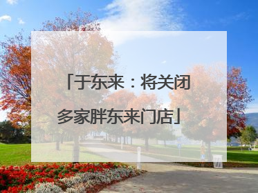 于东来：将关闭多家胖东来门店