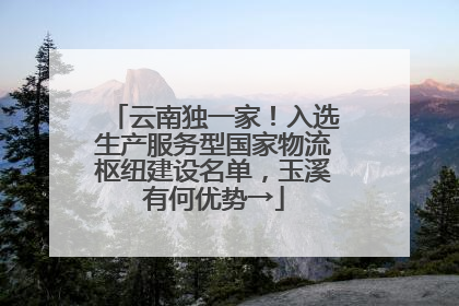 云南独一家！入选生产服务型国家物流枢纽建设名单，玉溪有何优势→
