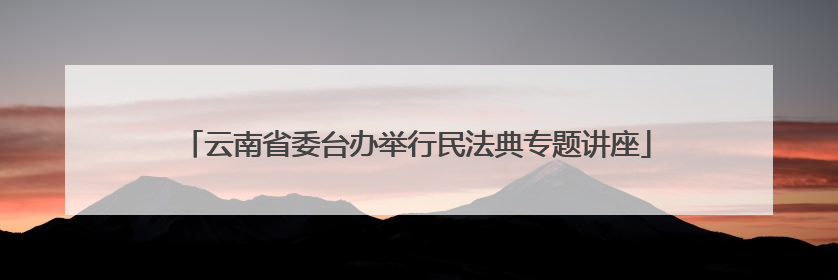云南省委台办举行民法典专题讲座