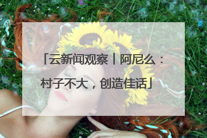 云新闻观察︱阿尼么：村子不大，创造佳话