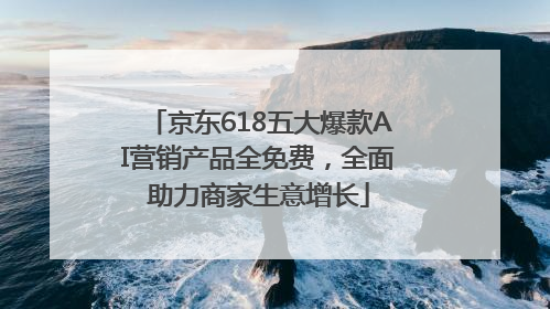 京东618五大爆款AI营销产品全免费，全面助力商家生意增长