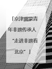 京津冀蒙青年非遗传承人“走进非遗看北京”