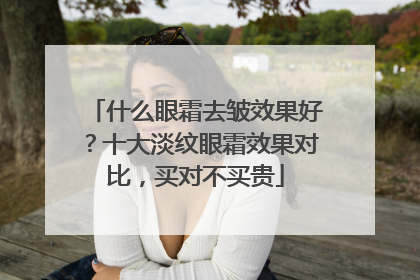 什么眼霜去皱效果好？十大淡纹眼霜效果对比，买对不买贵
