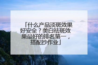 什么产品淡斑效果好安全？美白祛斑效果最好的排名第一，搭配抄作业