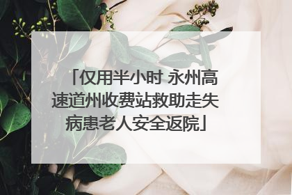 仅用半小时 永州高速道州收费站救助走失病患老人安全返院