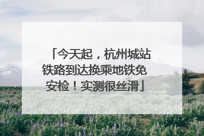 今天起，杭州城站铁路到达换乘地铁免安检！实测很丝滑