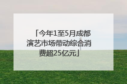 今年1至5月成都演艺市场带动综合消费超25亿元