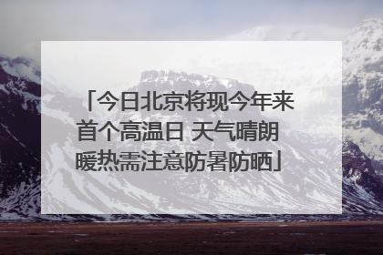 今日北京将现今年来首个高温日 天气晴朗暖热需注意防暑防晒