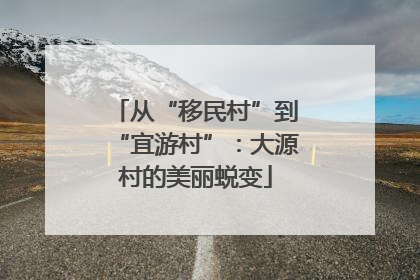 从“移民村”到“宜游村”：大源村的美丽蜕变