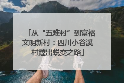 从“五难村”到富裕文明新村：四川小谷溪村蹚出蜕变之路