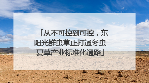 从不可控到可控，东阳光鲜虫草正打通冬虫夏草产业标准化通路