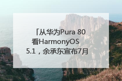 从华为Pura 80看HarmonyOS 5.1，余承东宣布7月迎来首批机型升级