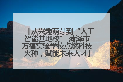 从兴趣萌芽到“人工智能基地校” 菏泽市万福实验学校点燃科技火种，赋能未来人才