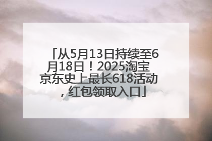 从5月13日持续至6月18日！2025淘宝京东史上最长618活动，红包领取入口