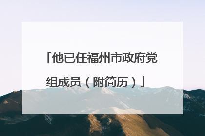 他已任福州市政府党组成员（附简历）