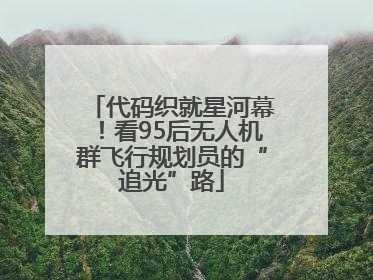 代码织就星河幕！看95后无人机群飞行规划员的“追光”路