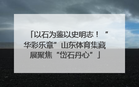 以石为鉴以史明志！“华彩乐章”山东体育集藏展聚焦“岱石丹心”