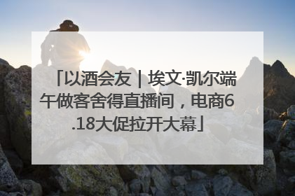 以酒会友｜埃文·凯尔端午做客舍得直播间，电商6.18大促拉开大幕