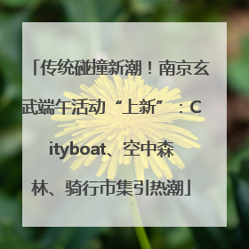 传统碰撞新潮！南京玄武端午活动“上新”：Cityboat、空中森林、骑行市集引热潮