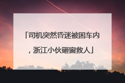 司机突然昏迷被困车内，浙江小伙砸窗救人