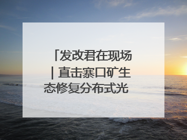 发改君在现场｜直击寨口矿生态修复分布式光伏发电项目