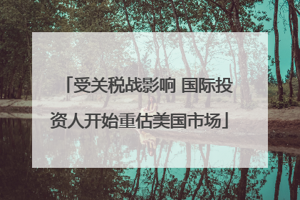 受关税战影响 国际投资人开始重估美国市场