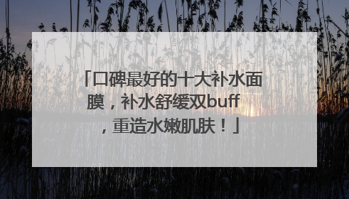 口碑最好的十大补水面膜，补水舒缓双buff，重造水嫩肌肤！