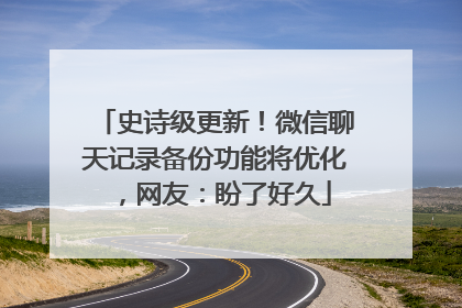 史诗级更新！微信聊天记录备份功能将优化，网友：盼了好久