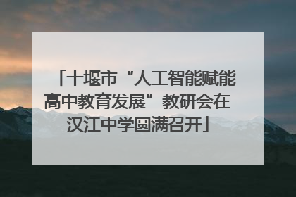 十堰市“人工智能赋能高中教育发展”教研会在汉江中学圆满召开