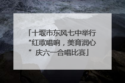 十堰市东风七中举行“红歌唱响，美育润心”庆六一合唱比赛