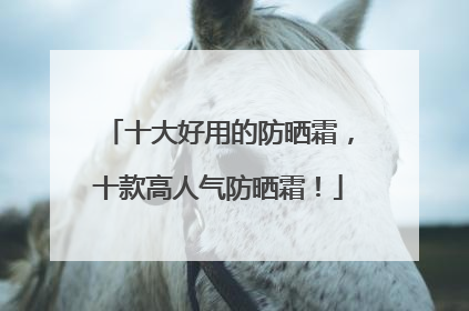 十大好用的防晒霜，十款高人气防晒霜！
