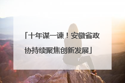 十年谋一谏！安徽省政协持续聚焦创新发展