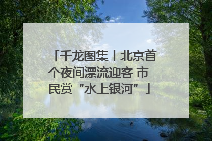 千龙图集丨北京首个夜间漂流迎客 市民赏“水上银河”