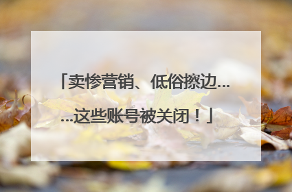 卖惨营销、低俗擦边……这些账号被关闭！