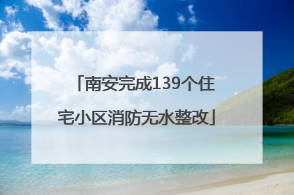 南安完成139个住宅小区消防无水整改