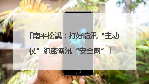 南平松溪：打好防汛“主动仗”织密备汛“安全网”