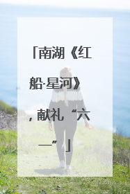南湖《红船·星河》，献礼“六一”