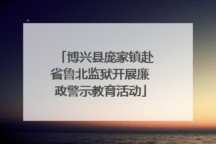 博兴县庞家镇赴省鲁北监狱开展廉政警示教育活动