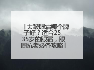 去皱眼霜哪个牌子好？适合25-35岁的眼霜，眼周抗老必备攻略