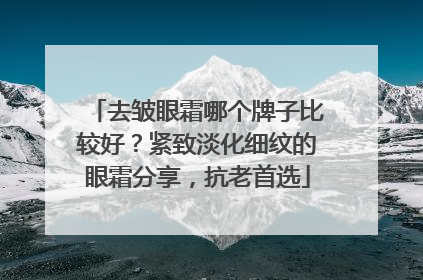 去皱眼霜哪个牌子比较好？紧致淡化细纹的眼霜分享，抗老首选