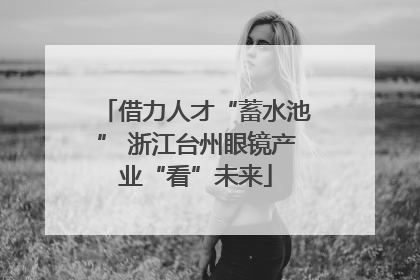 借力人才“蓄水池” 浙江台州眼镜产业“看”未来