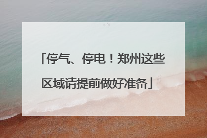 停气、停电！郑州这些区域请提前做好准备