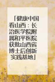 健康中国看山西：长治医学院附属和平医院获批山西省博士后创新实践基地