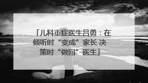 儿科重症医生吕勇：在倾听时“变成”家长 决策时“做回”医生